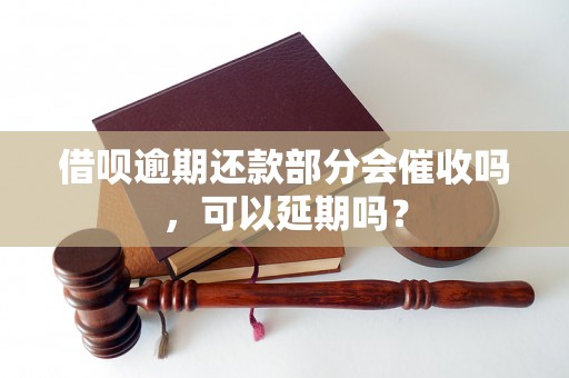 借呗逾期还款部分会催收吗，可以延期吗？