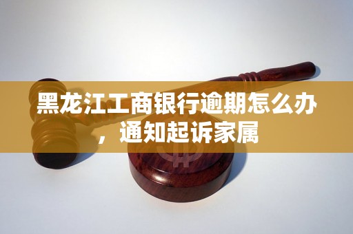 黑龙江工商银行逾期怎么办，通知起诉家属