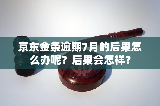 京东金条逾期7月的后果怎么办呢？后果会怎样？