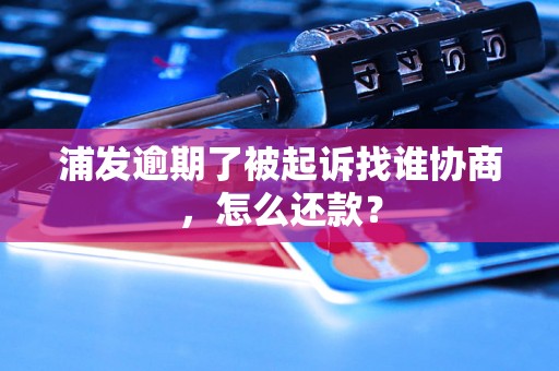 浦发逾期了被起诉找谁协商，怎么还款？