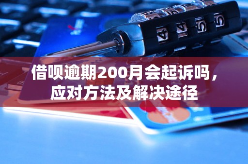 借呗逾期200月会起诉吗，应对方法及解决途径