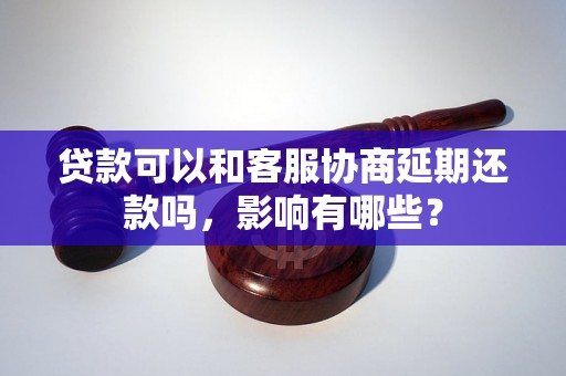 贷款可以和客服协商延期还款吗，影响有哪些？