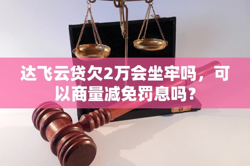 达飞云贷欠2万会坐牢吗，可以商量减免罚息吗？