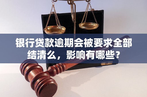 银行贷款逾期会被要求全部结清么，影响有哪些？