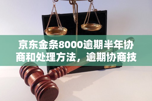 京东金条8000逾期半年协商和处理方法，逾期协商技巧分享