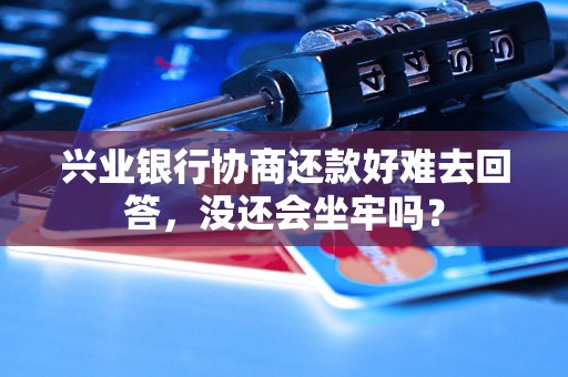 兴业银行协商还款好难去回答，没还会坐牢吗？