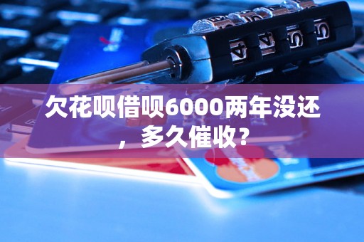 欠花呗借呗6000两年没还，多久催收？