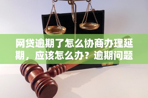 网贷逾期了怎么协商办理延期，应该怎么办？逾期问题解决办法