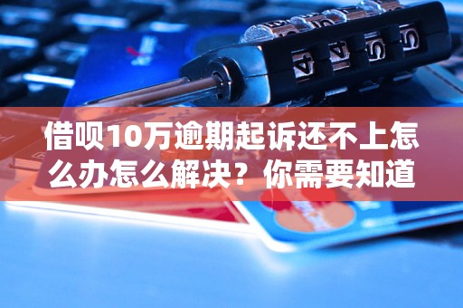 借呗10万逾期起诉还不上怎么办怎么解决？你需要知道的全部解决方法