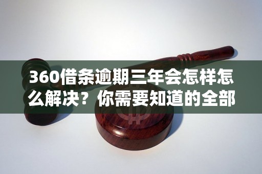 360借条逾期三年会怎样怎么解决？你需要知道的全部解决方法