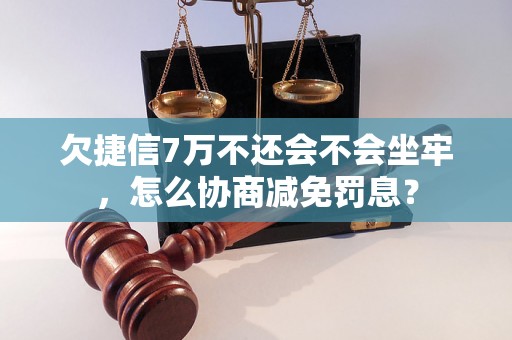 欠捷信7万不还会不会坐牢，怎么协商减免罚息？