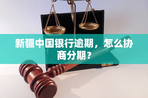 新疆中国银行逾期，怎么协商分期？