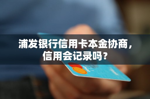 浦发银行信用卡本金协商，信用会记录吗？