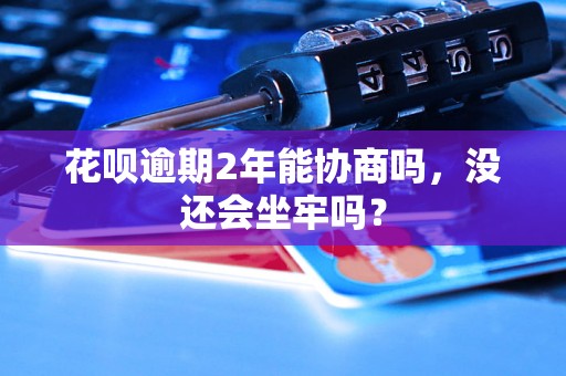 花呗逾期2年能协商吗，没还会坐牢吗？