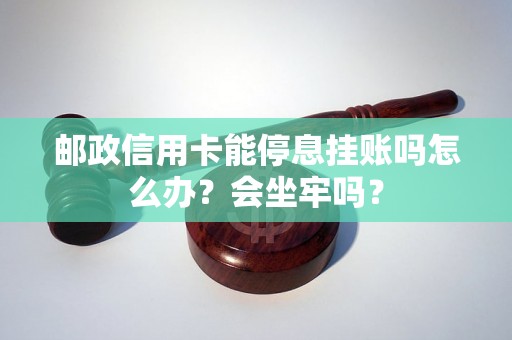 邮政信用卡能停息挂账吗怎么办？会坐牢吗？