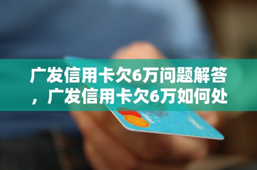 广发信用卡欠6万问题解答，广发信用卡欠6万如何处理