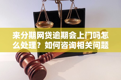 来分期网贷逾期会上门吗怎么处理？如何咨询相关问题？