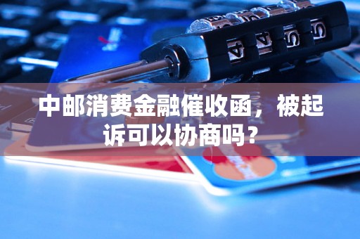 中邮消费金融催收函，被起诉可以协商吗？