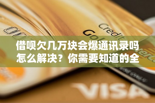 借呗欠几万块会爆通讯录吗怎么解决？你需要知道的全部解决方法