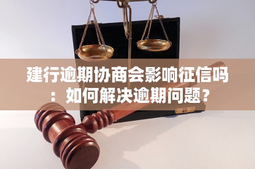 建行逾期协商会影响征信吗：如何解决逾期问题？