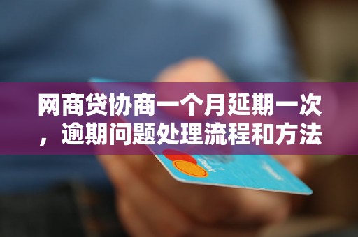 网商贷协商一个月延期一次，逾期问题处理流程和方法