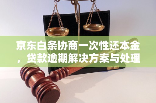 京东白条协商一次性还本金，贷款逾期解决方案与处理策略