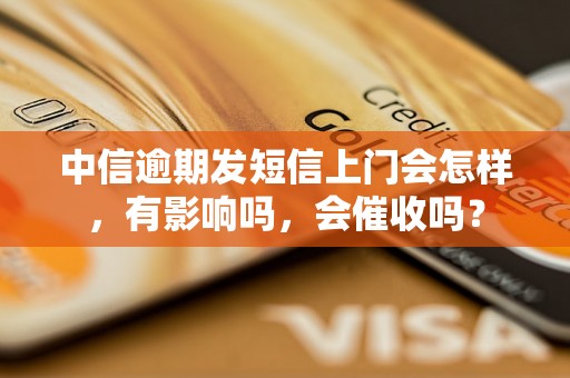 中信逾期发短信上门会怎样，有影响吗，会催收吗？