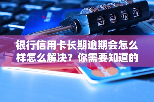 银行信用卡长期逾期会怎么样怎么解决？你需要知道的全部解决方法