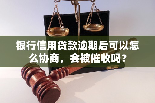 银行信用贷款逾期后可以怎么协商，会被催收吗？