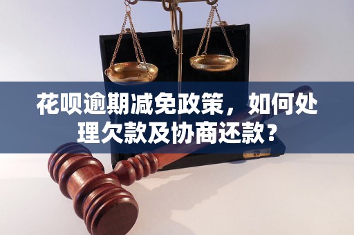 花呗逾期减免政策，如何处理欠款及协商还款？