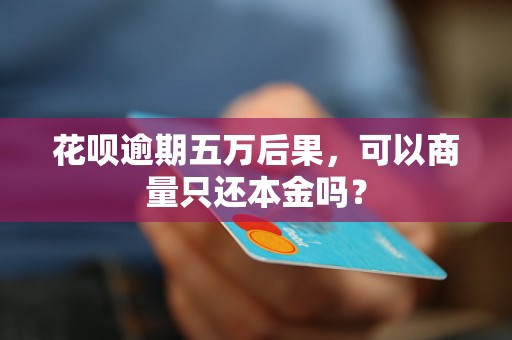 花呗逾期五万后果，可以商量只还本金吗？