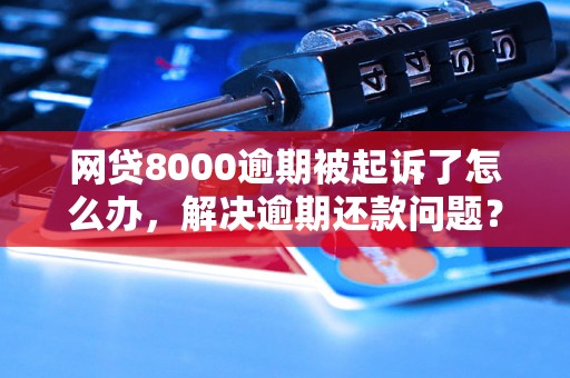 网贷8000逾期被起诉了怎么办，解决逾期还款问题？