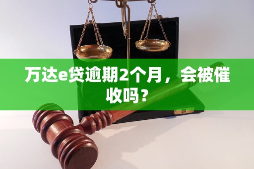 万达e贷逾期2个月，会被催收吗？