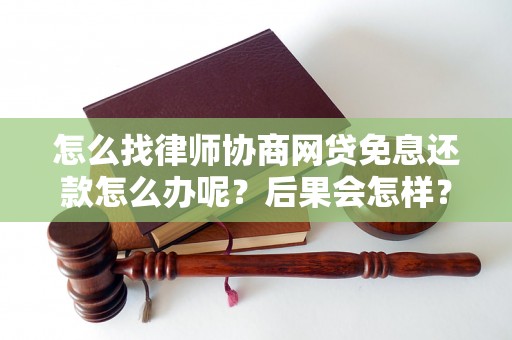 怎么找律师协商网贷免息还款怎么办呢？后果会怎样？