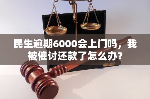 民生逾期6000会上门吗，我被催讨还款了怎么办？