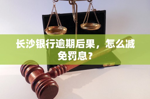 长沙银行逾期后果，怎么减免罚息？