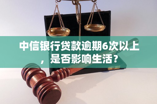 中信银行贷款逾期6次以上，是否影响生活？