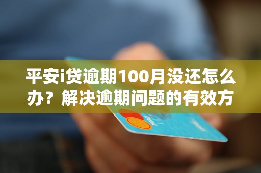 平安i贷逾期100月没还怎么办？解决逾期问题的有效方法分享