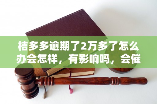 桔多多逾期了2万多了怎么办会怎样，有影响吗，会催收吗？