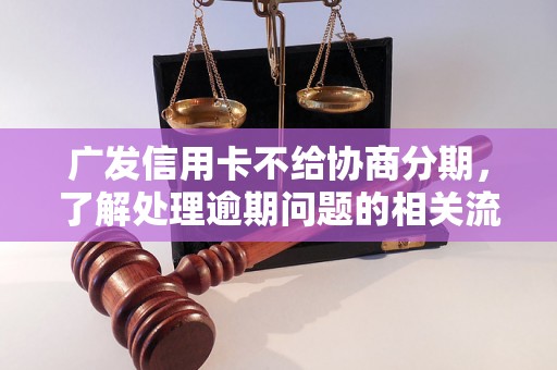 广发信用卡不给协商分期，了解处理逾期问题的相关流程和方法