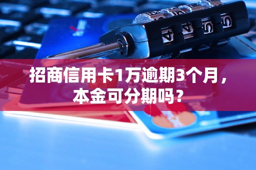 招商信用卡1万逾期3个月，本金可分期吗？