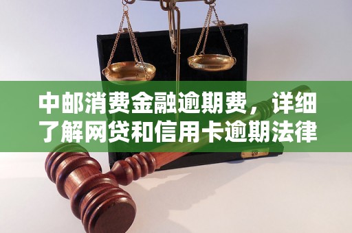 中邮消费金融逾期费，详细了解网贷和信用卡逾期法律后果