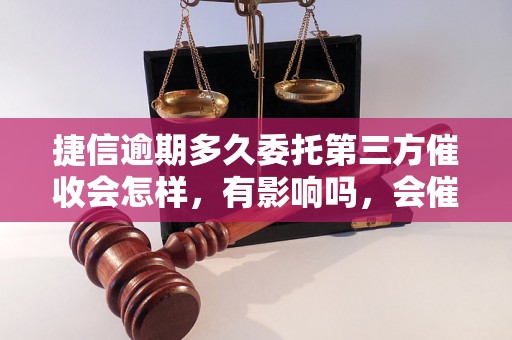 捷信逾期多久委托第三方催收会怎样，有影响吗，会催收吗？