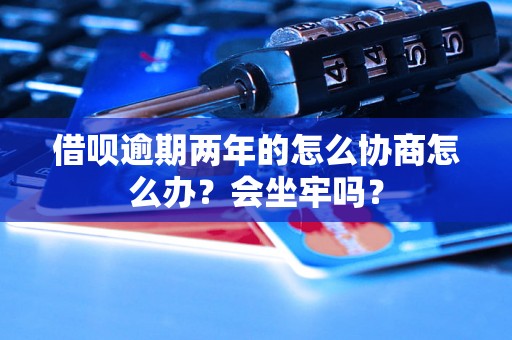 借呗逾期两年的怎么协商怎么办？会坐牢吗？