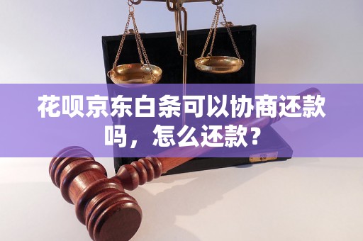 花呗京东白条可以协商还款吗，怎么还款？