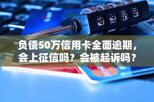 负债50万信用卡全面逾期，会上征信吗？会被起诉吗？