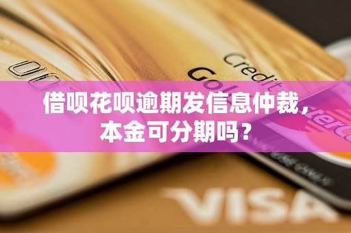 借呗花呗逾期发信息仲裁，本金可分期吗？