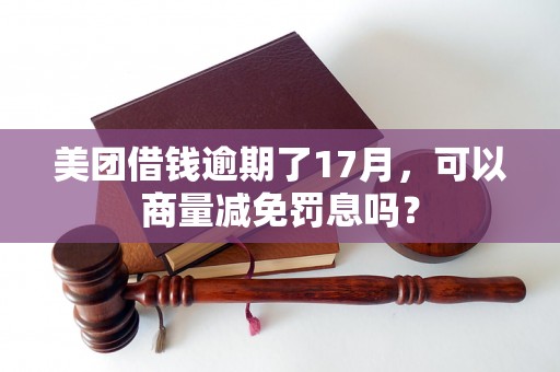 美团借钱逾期了17月，可以商量减免罚息吗？