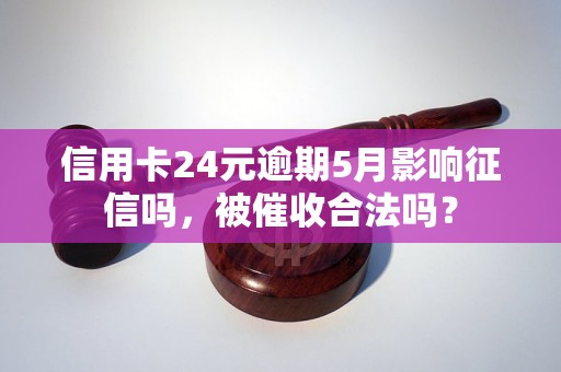 信用卡24元逾期5月影响征信吗，被催收合法吗？