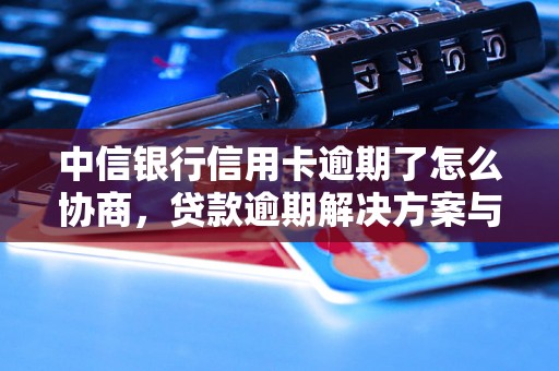 中信银行信用卡逾期了怎么协商，贷款逾期解决方案与处理策略